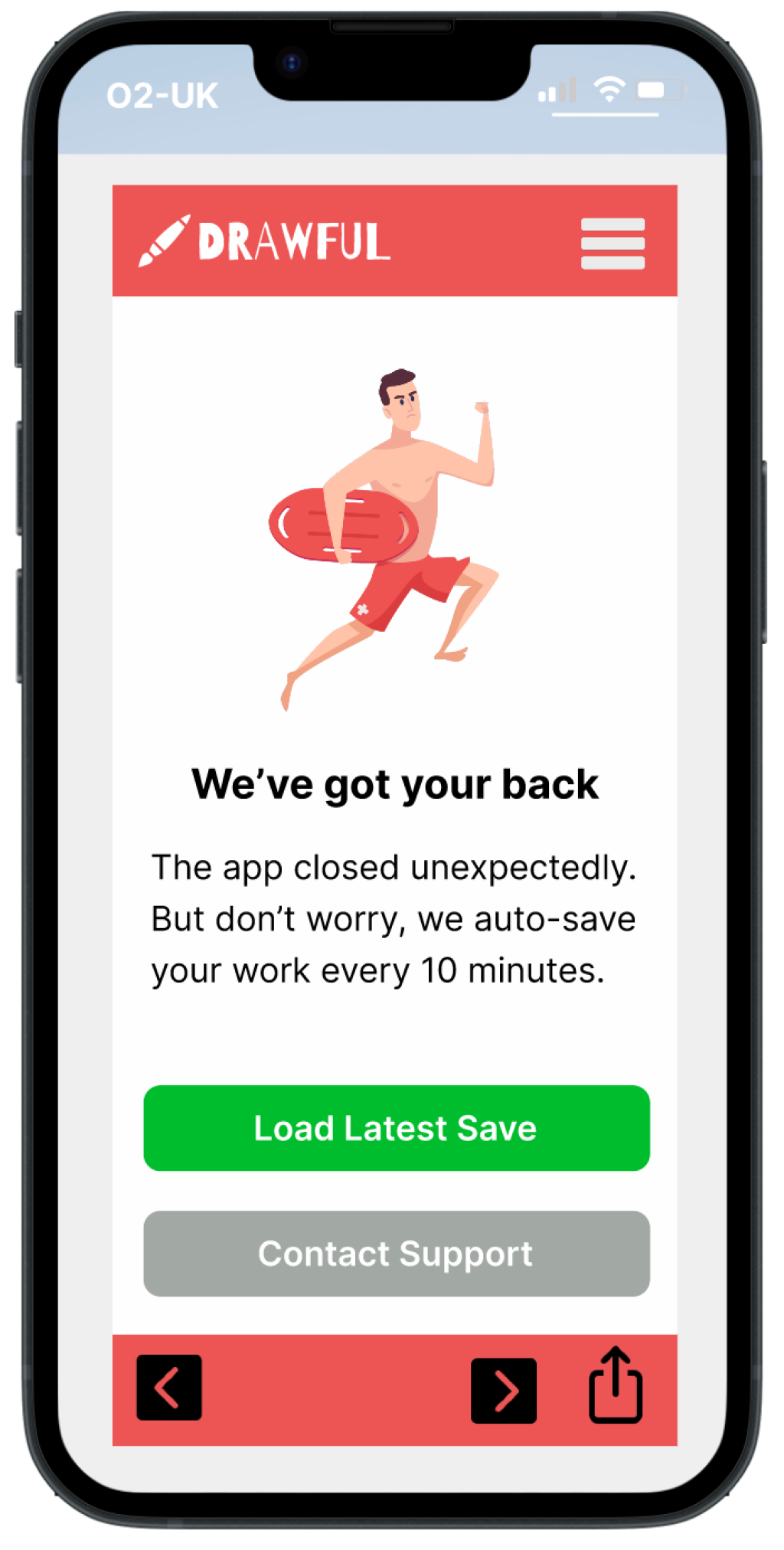 We've got your back. The app closed unexpectedly. But don't worry, we auto-save your work every 10 minutes. A button for Load latest save and Contact support (in case the save won't load or it is the wrong save or some other technical problem).