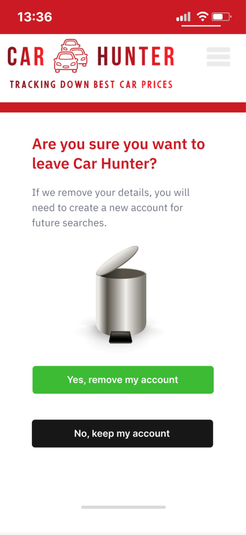 Text (Delete account screen)
Headline:
Are you sure you want to leave Car Hunter?
Body:
If we remove your details, you will need to create a new account for future searches.
Buttons:
Yes, remove my account
No, keep my account.