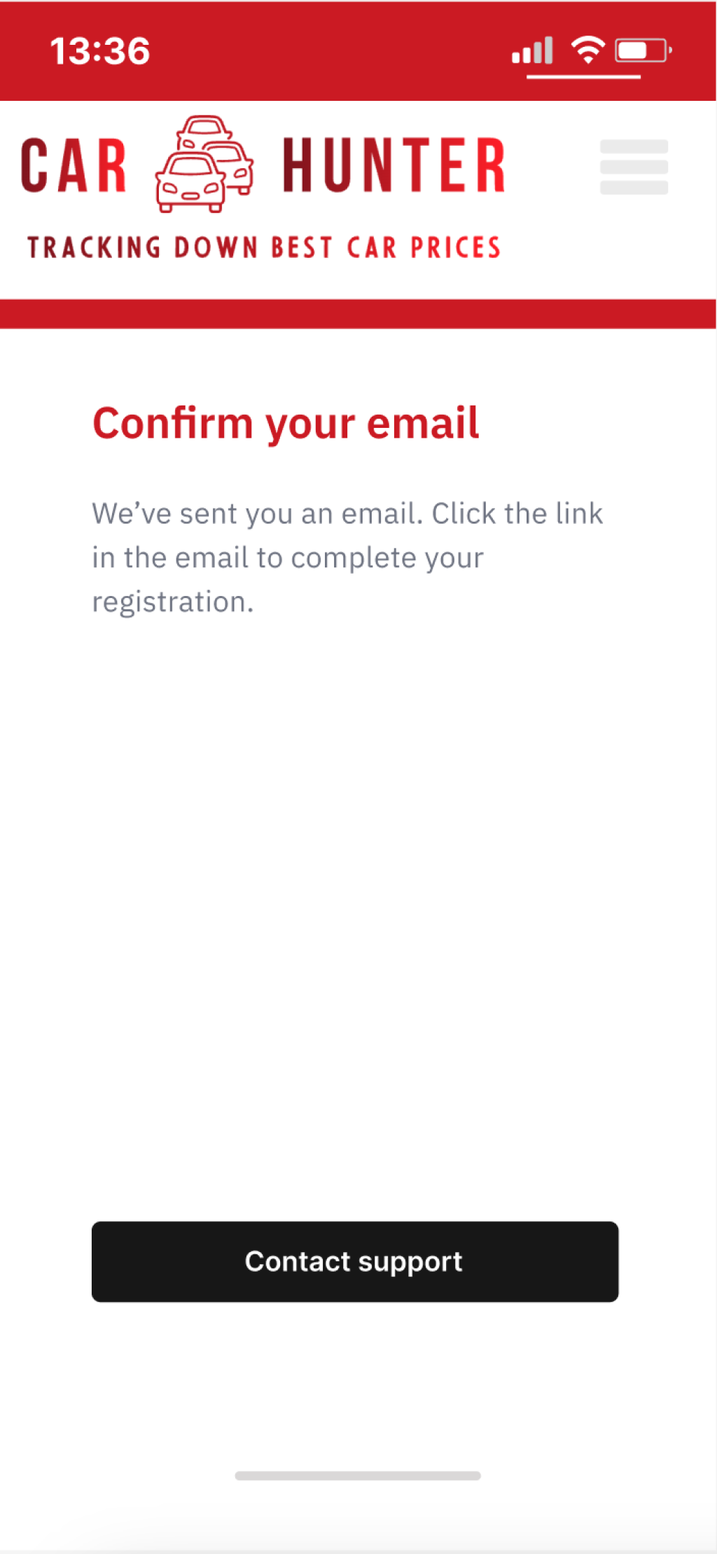 Text (Verification screen)
Headline:
Confirm your email
Body:
We’ve sent you an email. Click the link in the email to complete your registration.
Buttons:
Contact support.